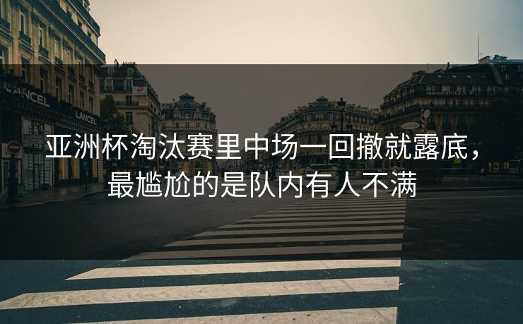 亚洲杯淘汰赛里中场一回撤就露底,最尴尬的是队内有人不满 亚洲杯淘汰赛里中场一回撤就露底,最尴尬的是队内有人不满