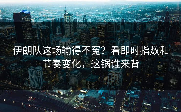 伊朗队这场输得不冤？看即时指数和节奏变化，这锅谁来背