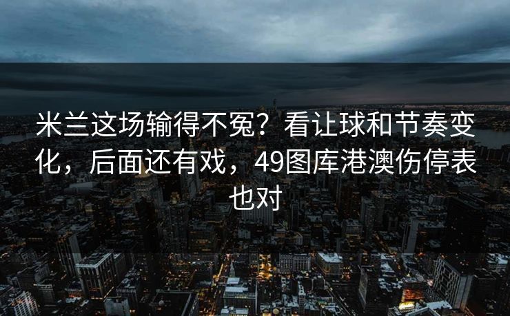 米兰这场输得不冤？看让球和节奏变化，后面还有戏，49图库港澳伤停表也对