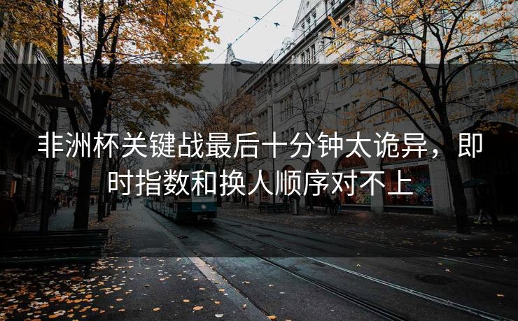 非洲杯关键战最后十分钟太诡异，即时指数和换人顺序对不上