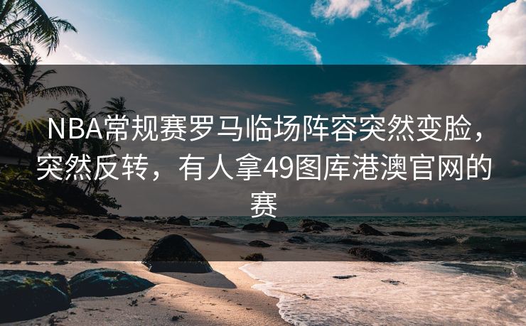 NBA常规赛罗马临场阵容突然变脸,突然反转,有人拿49图库港澳官网的赛 NBA常规赛罗马临场阵容突然变脸,突然反转,有人拿49图库港澳官网的赛