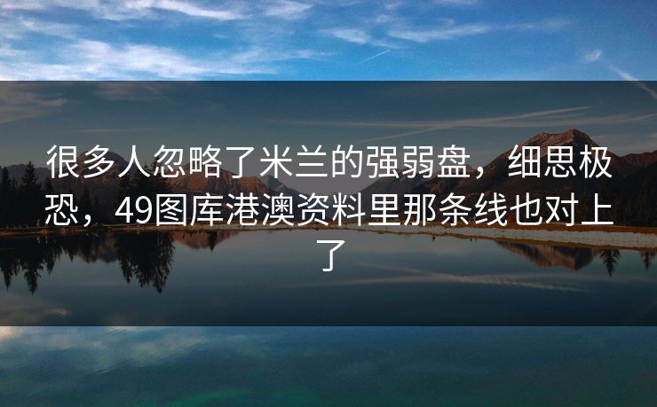 很多人忽略了米兰的强弱盘，细思极恐，49图库港澳资料里那条线也对上了