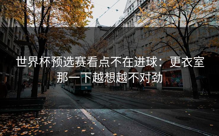 世界杯预选赛看点不在进球:更衣室那一下越想越不对劲 世界杯预选赛看点不在进球:更衣室那一下越想越不对劲