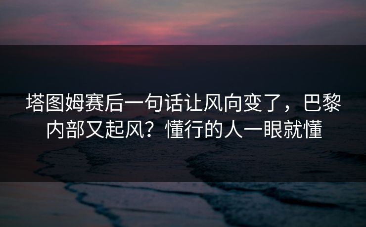 塔图姆赛后一句话让风向变了，巴黎内部又起风？懂行的人一眼就懂