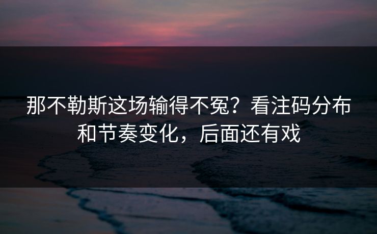 那不勒斯这场输得不冤?看注码分布和节奏变化,后面还有戏 那不勒斯这场输得不冤?看注码分布和节奏变化,后面还有戏