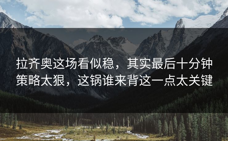 拉齐奥这场看似稳，其实最后十分钟策略太狠，这锅谁来背这一点太关键